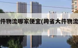 跨省大件物流哪家便宜(跨省大件物流哪家便宜点)