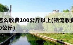 物流怎么收费100公斤以上(物流收费价格表100公斤)