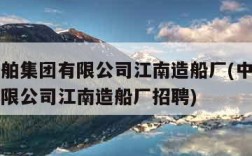 中国船舶集团有限公司江南造船厂(中国船舶集团有限公司江南造船厂招聘)