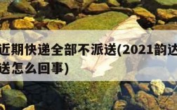 韵达近期快递全部不派送(2021韵达快递不派送怎么回事)