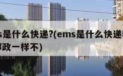 ems是什么快递?(ems是什么快递和中国邮政一样不)