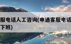 申通客服电话人工咨询(申通客服电话人工咨询几点下班)